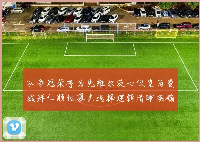 以争冠荣誉为先维尔茨心仪皇马曼城拜仁顺位曝光选择逻辑清晰明确